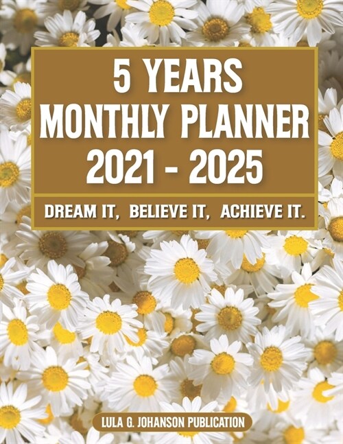 5 Year Monthly Planner 2021-2025: Dream it, Believe it, Achieve it: Floral Cover-60 Months Monthly Calendar-Weekly & Monthly Planner 2021-2025 (Paperback)