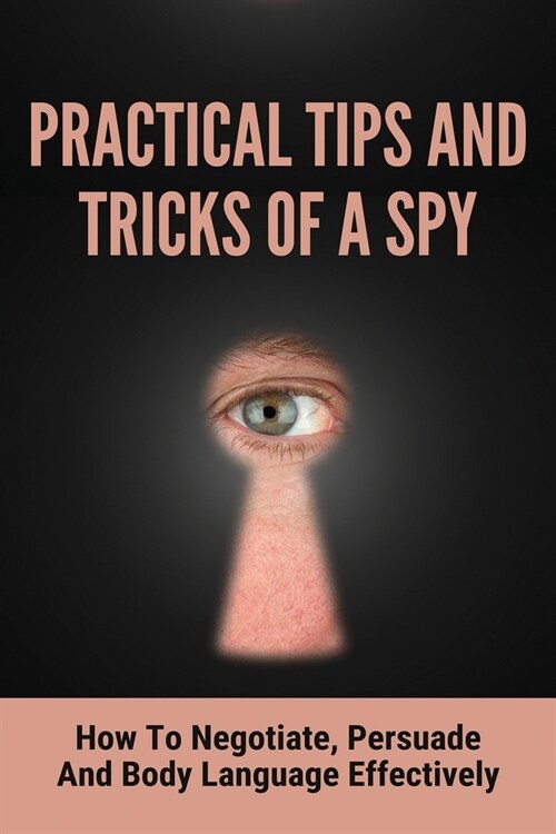 Practical Tips And Tricks Of A Spy: How To Negotiate, Persuade And Body Language Effectively: Persuasion An Ex-SpyS Guide (Paperback)