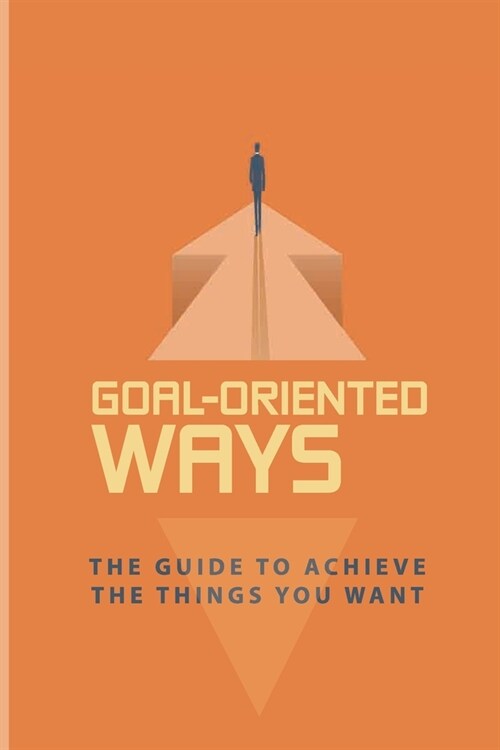 Goal-Oriented Ways: The Guide To Achieve The Things You Want: How To Achieve Emotional (Paperback)