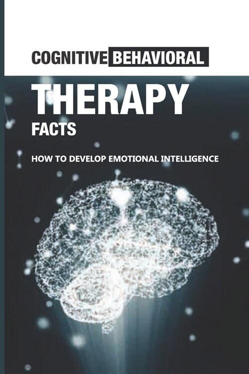 Cognitive Behavioral Therapy Facts: How To Develop Emotional Intelligence: Importance Of Emotional Intelligence (Paperback)