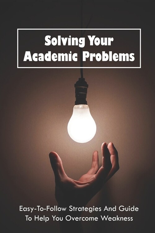 Solving Your Academic Problems: Easy-To-Follow Strategies And Guide To Help You Overcome Weakness: Memoir Of Success Person (Paperback)