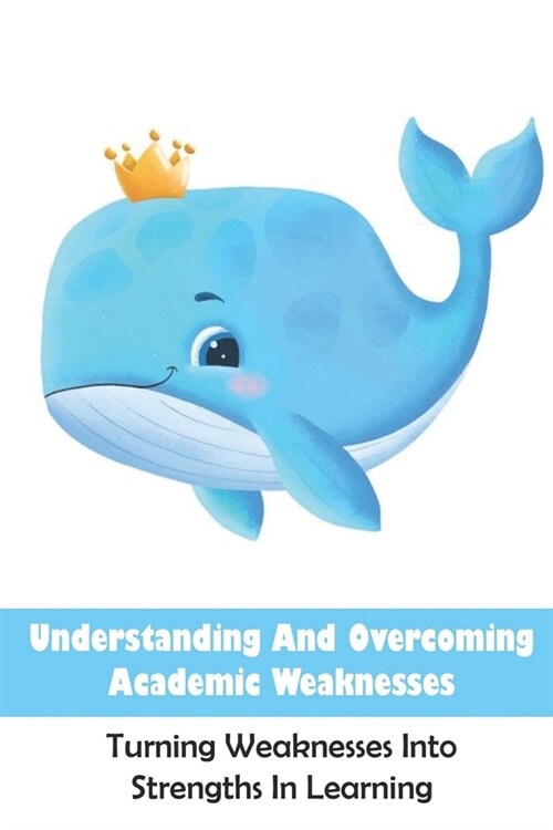 Understanding And Overcoming Academic Weaknesses: Turning Weaknesses Into Strengths In Learning: How To Support A Child With Learning Difficulties (Paperback)