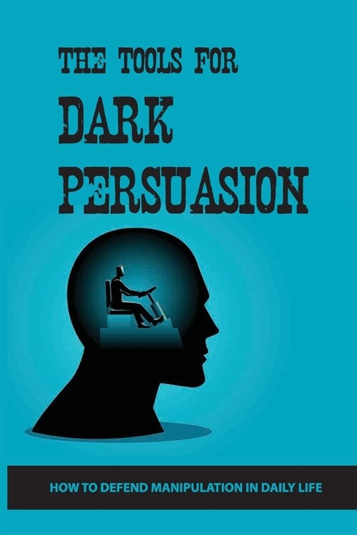 The Tools For Dark Persuasion: How To Defend Manipulation In Daily Life: The Art Of Analyzing People (Paperback)