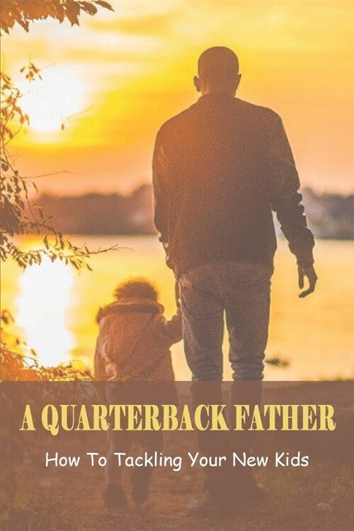 A Quarterback Father: How To Tackling Your New Kids: Quarterback Dad Book (Paperback)