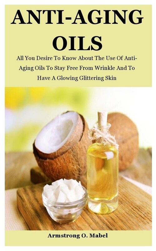 Anti-Aging Oils: All You Desire To Know About The Use Of Anti-Aging Oils To Stay Free From Wrinkle And To Have A Glowing Glittering Ski (Paperback)