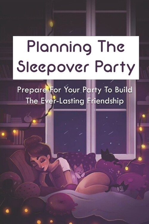 Planning The Sleepover Party: Prepare For Your Party To Build The Ever-Lasting Friendship: How To Plan A Sleepover Party For Teen Girls (Paperback)