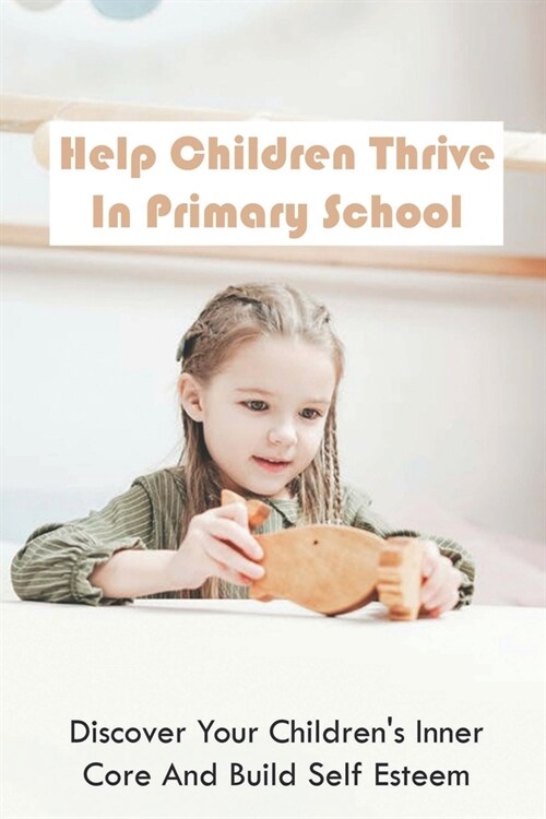 Help Children Thrive In Primary School: Discover Your Childrens Inner Core And Build Self Esteem: Tips (Paperback)