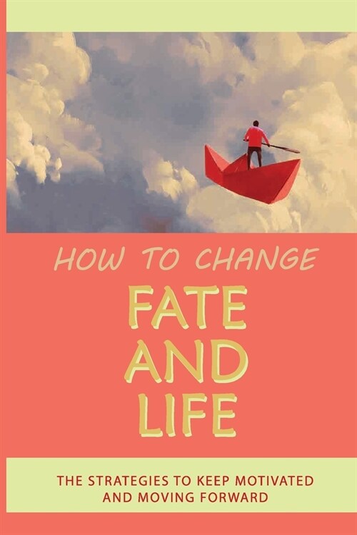 How To Change Fate And Life: The Strategies To Keep Motivated And Moving Forward: Holding Of Dreams And Wrestle Into A Reality (Paperback)