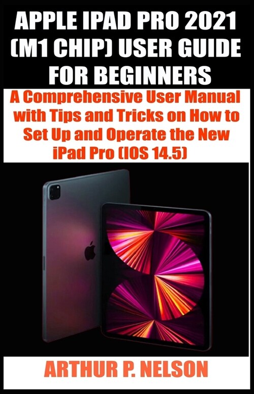 Apple iPad Pro 2021 (M1 Chip) User Guide for Beginners: A Comprehensive User Manual with Tips and Tricks on How to Set Up and Operate the New iPad Pro (Paperback)