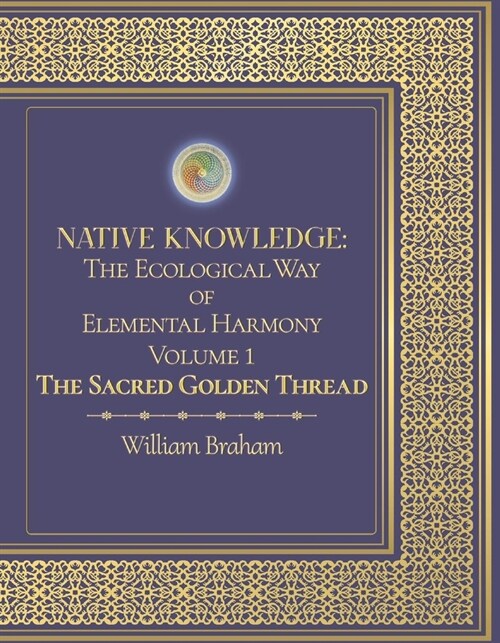 Native Knowledge: The Ecological Way of Elemental Harmony Volume 1: The Sacred Golden Thread Volume 1 (Hardcover)