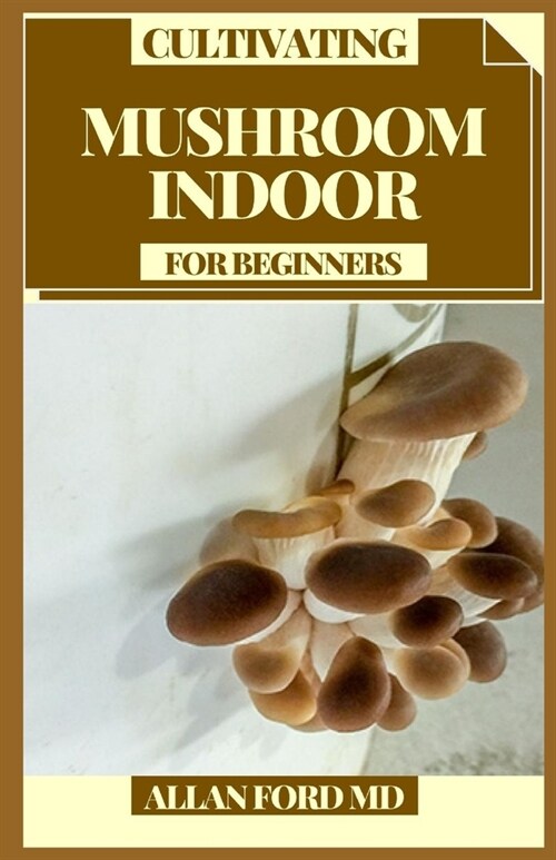 Cultivating Mushroom Indoor for Beginners: A Straightforward Manual for Developing Mushrooms at Home (Paperback)