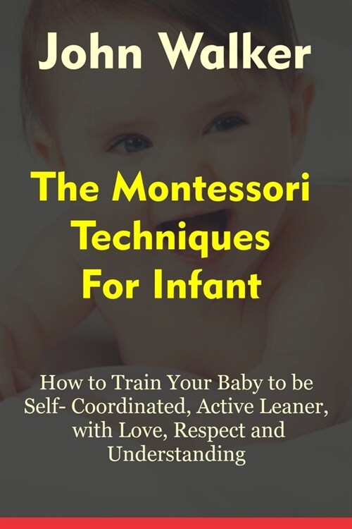 The Montessori Techniques for Infants: How to Train Your Baby to Be Self-Coordinated, Active Learner, with love, respect and understanding. (Paperback)