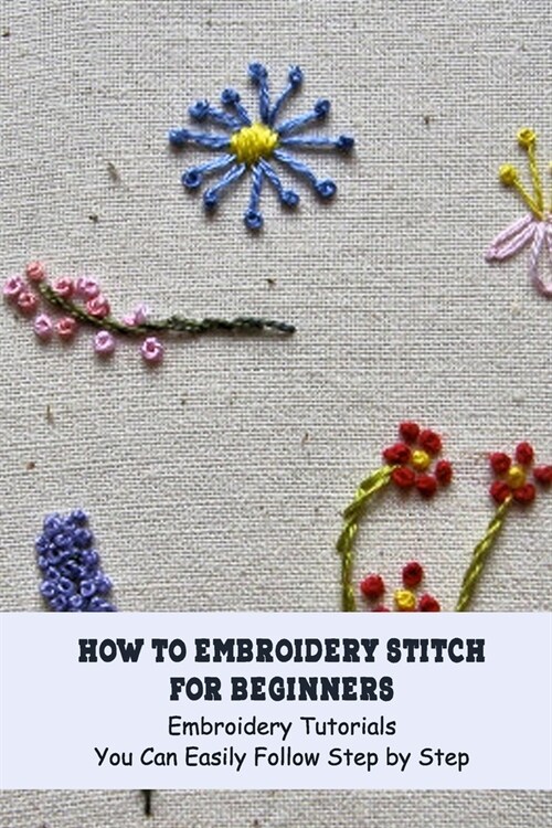 How to Embroidery Stitch for Beginners: Embroidery Tutorials You Can Easily Follow Step by Step (Paperback)