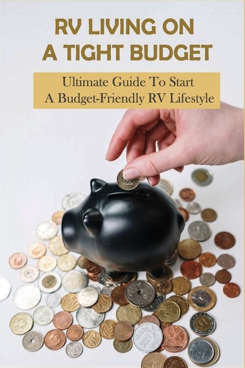 RV Living On A Tight Budget: Ultimate Guide To Start A Budget-Friendly RV Lifestyle: Tips For Living In An Rv (Paperback)