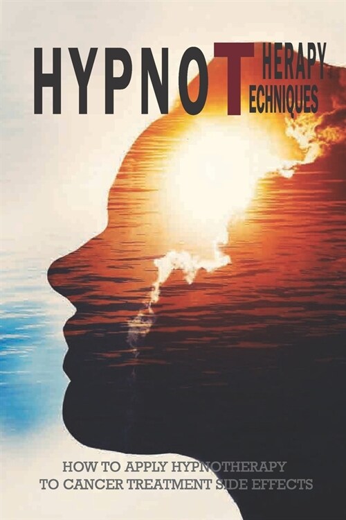 Hypnotherapy Techniques: How To Apply Hypnotherapy To Cancer Treatment Side Effects: How To Cope With Anxiety (Paperback)