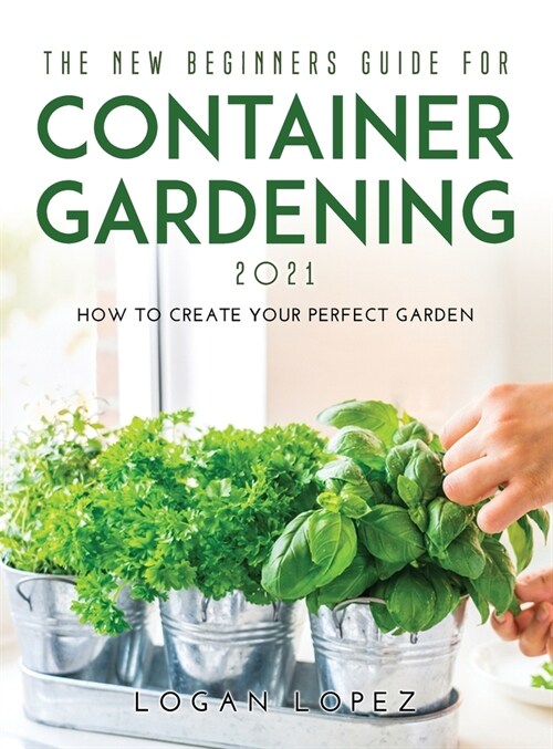 The New Beginners Guide for Container Gardening 2021: How to create your perfect garden (Hardcover)