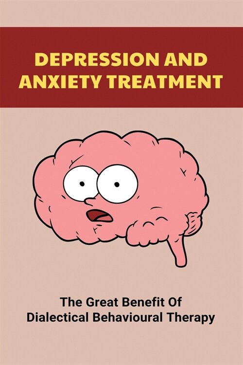 Depression And Anxiety Treatment: The Great Benefit Of Dialectical Behavioural Therapy: Advantages And Disadvantages Of Cbt (Paperback)