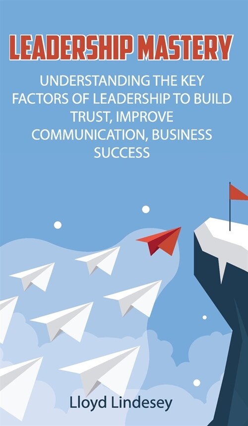 Leadership Mastery: Understanding the Key Factors of Leadership to Build Trust, Improve Communication, Business Success (Hardcover)