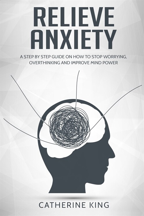 Relieve Anxiety: A Step by Step Guide on How to Stop Worrying, Overthinking and Improve Mind Power (Paperback)