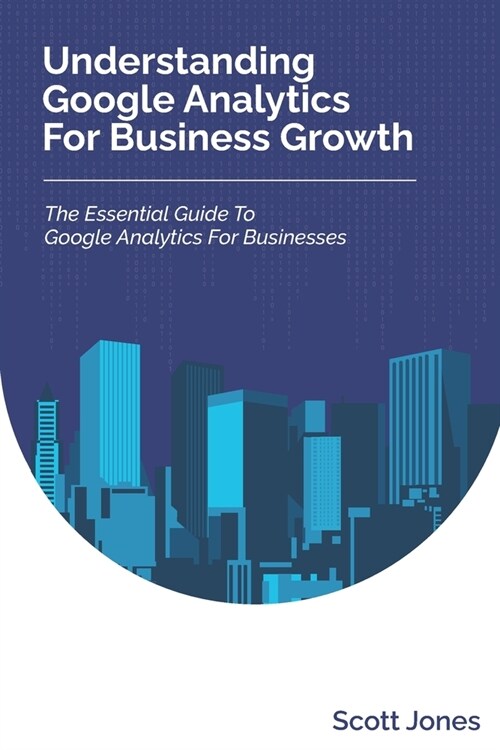 Understanding Google Analytics For Business Growth: The Essential Guide To Google Analytics For Businesses (Paperback)