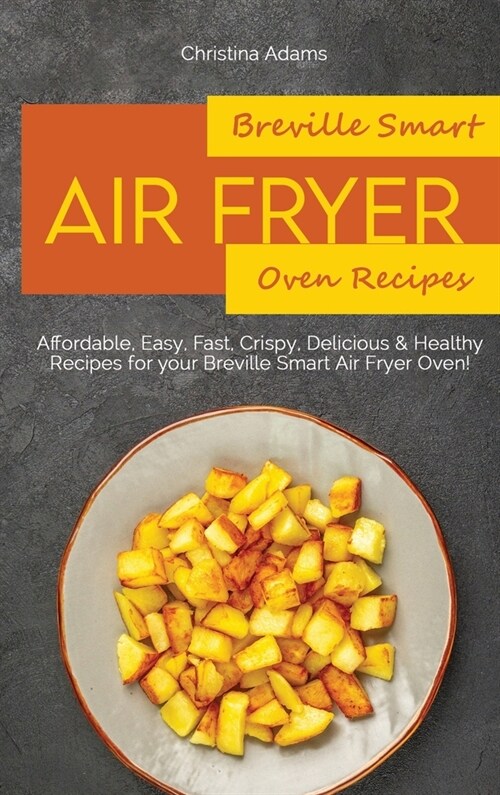 Breville Smart Air Fryer Oven Recipes: Affordable, Easy, Fast, Crispy, Delicious & Healthy Recipes for your Breville Smart Air Fryer Oven! (Hardcover)