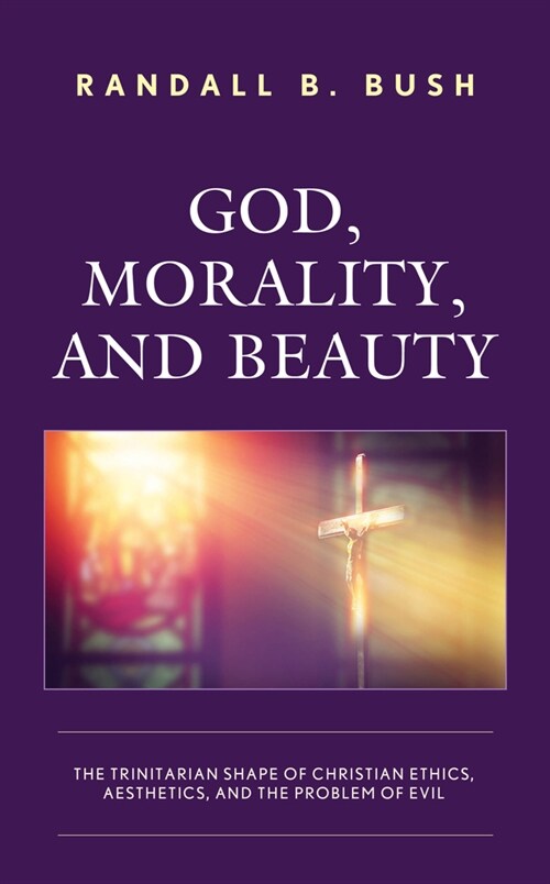 God, Morality, and Beauty: The Trinitarian Shape of Christian Ethics, Aesthetics, and the Problem of Evil (Paperback)