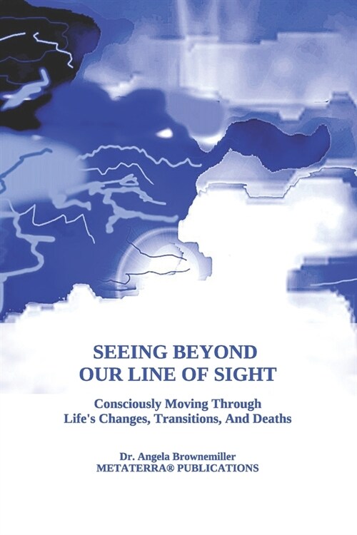 Seeing Beyond Our Line Of Sight: Consciously Moving Through Lifes Changes, Transitions, And Deaths (Paperback)