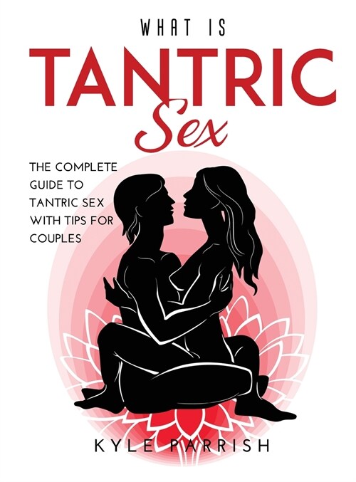 What Is Tantric Sex: The Complete Guide to Tantric Sex with Tips for Couples (Hardcover)