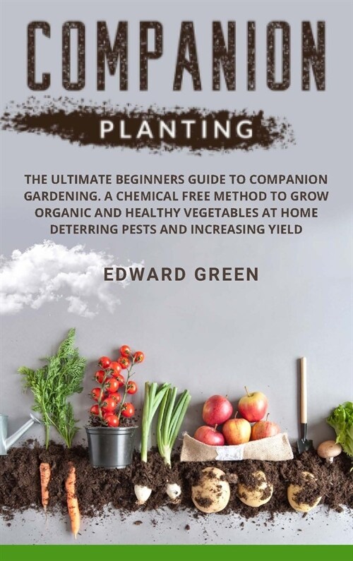 Companion Planting: The Ultimate Beginners Guide to Companion Gardening. a Chemical Free Method to Grow Organic and Healthy Vegetables at (Hardcover)