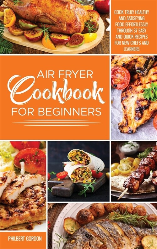 Air Fryer Cookbook for Beginners: Cook Truly Healthy and Satisfying Food Effortlessly Through 37 Easy and Quick Recipes for New Chefs and Learners. (Hardcover)