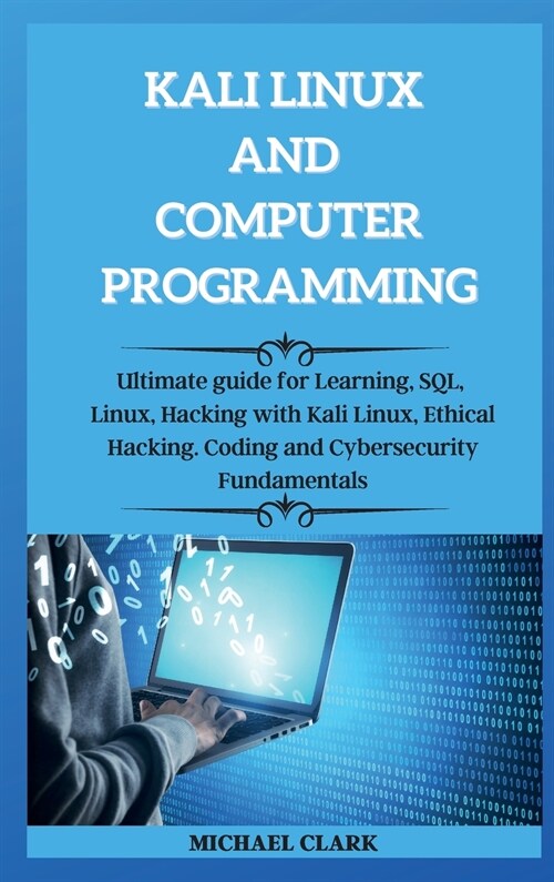 KALI LINUX AND computer PROGRAMMING: Ultimate guie for Learning, SQL, Linux, Hacking with Kali Linux, Ethical Hacking. Coding and Cybersecurity Fundam (Hardcover)