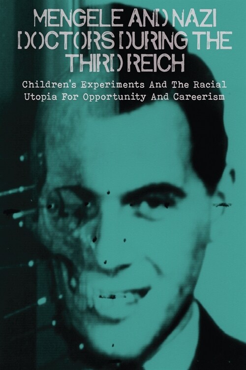 Mengele And Nazi Doctors During The Third Reich: Childrens Experiments And The Racial Utopia For Opportunity And Careerism (Paperback)