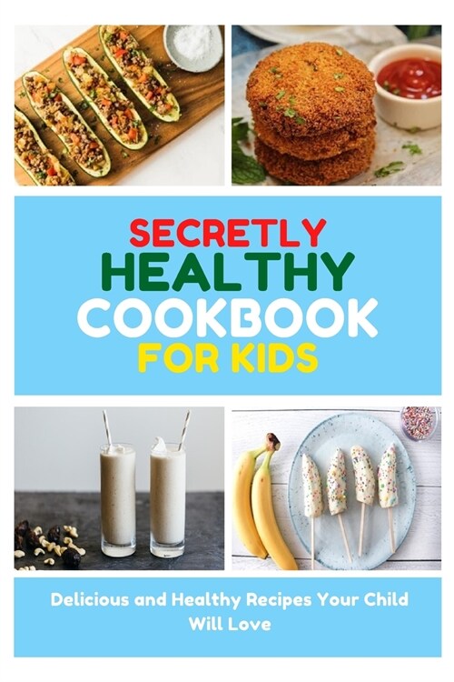 Secretly Healthy Cookbook for Kids: Delicious and Healthy Recipes Your Child Will Love (Paperback)