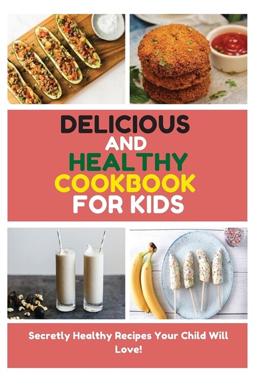 Delicious and Healthy Cookbook for Kids: Secretly Healthy Recipes Your Child Will Love! (Paperback)