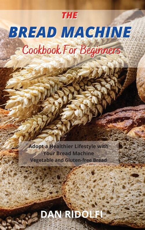The Bread Machine Cookbook for Beginners: Adopt a Healthier Lifestyle with Your Bread Machine. Vegetable and Gluten-free Bread (Hardcover)