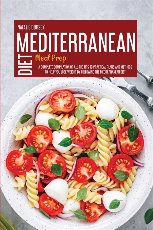 Mediterranean Diet Meal Prep: A Complete Compilation Of All The Tips To Practical Plans And Methods To Help You Lose Weight By Following The Mediter (Paperback)