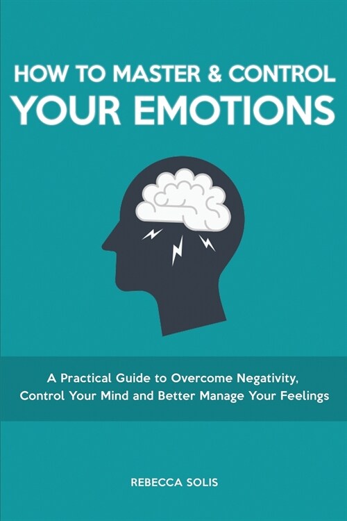 How to Master & Control Your Emotions: A Practical Guide to Overcome Negativity, Control Your Mind and Better Manage Your Feelings (Paperback)