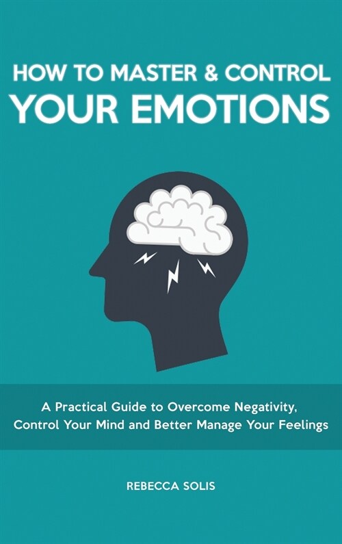How to Master & Control Your Emotions: A Practical Guide to Overcome Negativity, Control Your Mind and Better Manage Your Feelings (Hardcover)