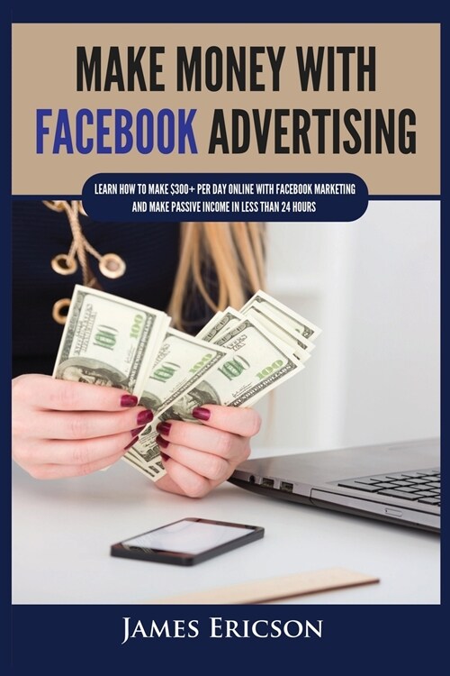 Make Money with Facebook Advertising: Learn How to Make $300+ Per Day Online With Facebook Marketing and Make Passive Income in Less Than 24 Hours (Paperback)