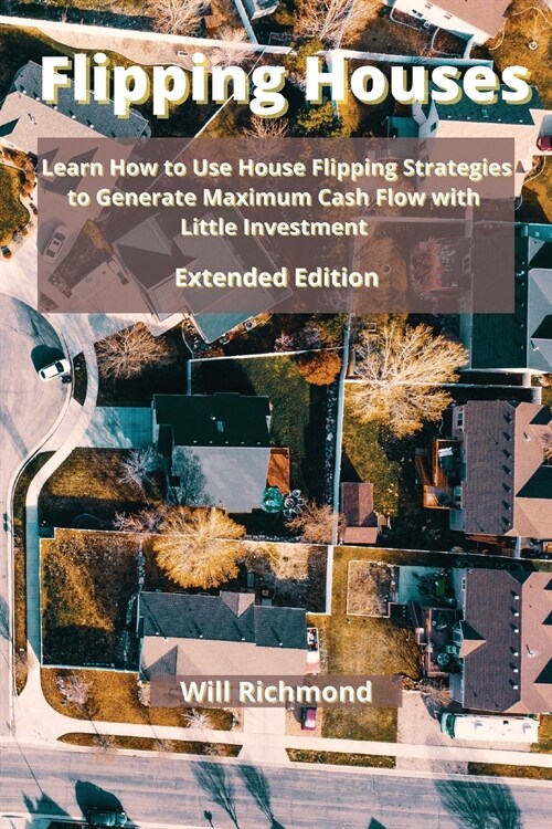 Flipping Houses: Learn How to Use House Flipping Strategies to Generate Maximum Cash Flow with Little Investment Extended Edition (Paperback)
