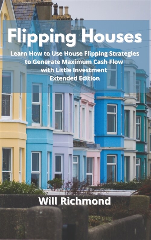 Flipping Houses: Learn How to Use House Flipping Strategies to Generate Maximum Cash Flow with Little Investment Extended Edition (Hardcover)