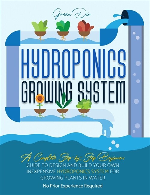 Hydroponics: Hydroponics Growing System. Guide for Beginners to build your own inexpensive Hydroponics system for growing plants. (Paperback)