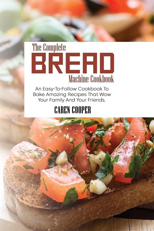 The Complete Bread Machine Cookbook: An Easy-To-Follow Cookbook To Bake Amazing Recipes That Wow Your Family And Your Friends (Paperback)