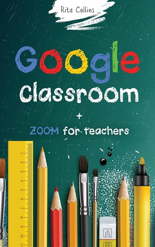 Google Classroom + Zoom for Teachers: Your step by step Google Classroom and Zoom Guide To Take Your Classroom Digital in a quick changing and challen (Hardcover)