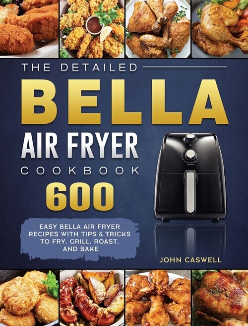 The Detailed Bella Air Fryer Cookbook: 600 Easy Bella Air Fryer Recipes with Tips & Tricks to Fry, Grill, Roast, and Bake (Hardcover)