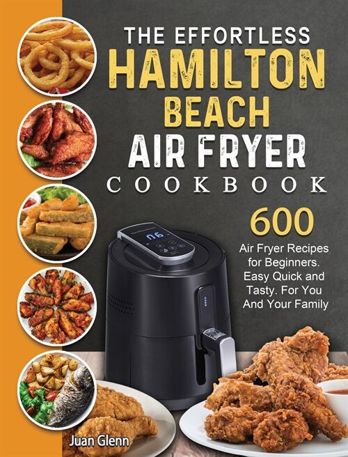 The Effortless Hamilton Beach Air Fryer Cookbook: 600 Air Fryer Recipes for Beginners. Easy Quick and Tasty. For You And Your Family (Hardcover)