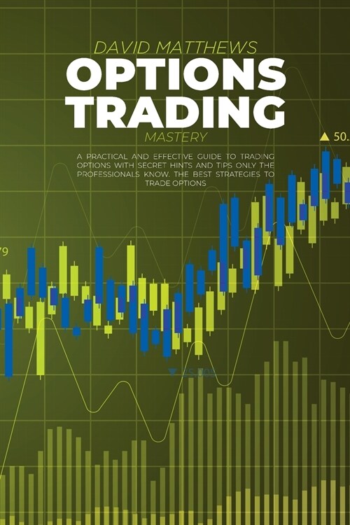 Options Trading Mastery: A Practical And Effective Guide To Trading Options With Secret Hints And Tips Only The Professionals Know. The Best St (Paperback)