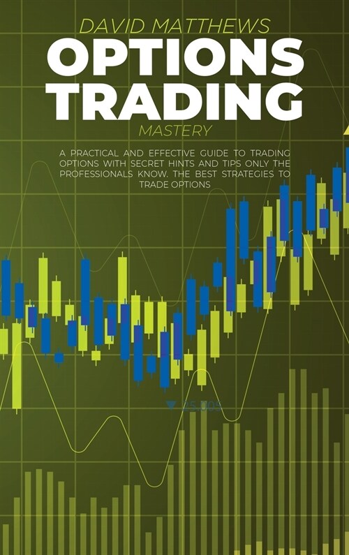 Options Trading Mastery: A Practical And Effective Guide To Trading Options With Secret Hints And Tips Only The Professionals Know. The Best St (Hardcover)