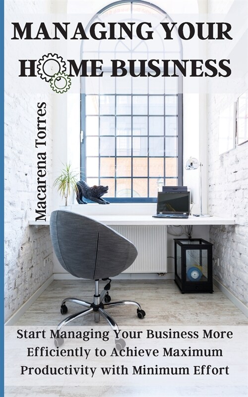 Managing Your Home Business: Start Managing Your Business More Efficiently to Achieve Maximum Productivity with Minimum Effort (Paperback)