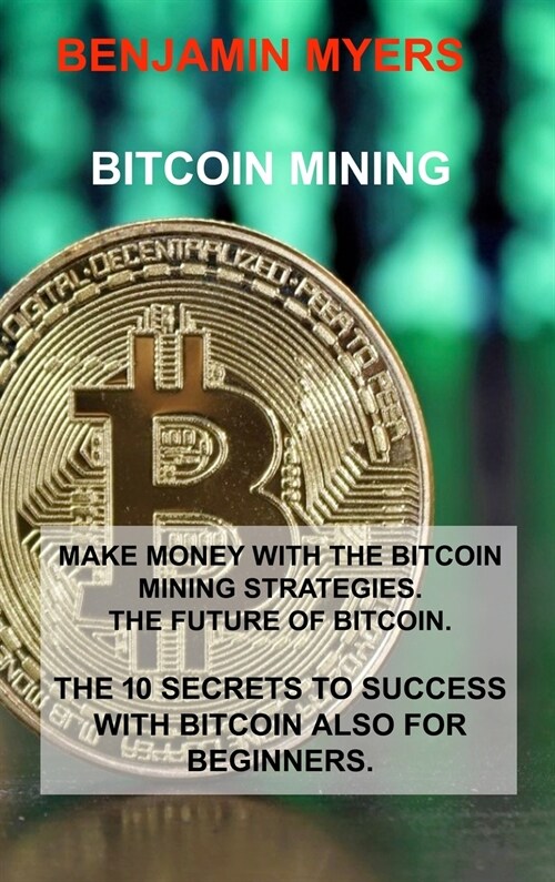 Bitcoin Mining: Make Money with the Bitcoin Mining Strategies. the Future of Bitcoin. the 10 Secrets to Success with Bitcoin Also for (Hardcover)